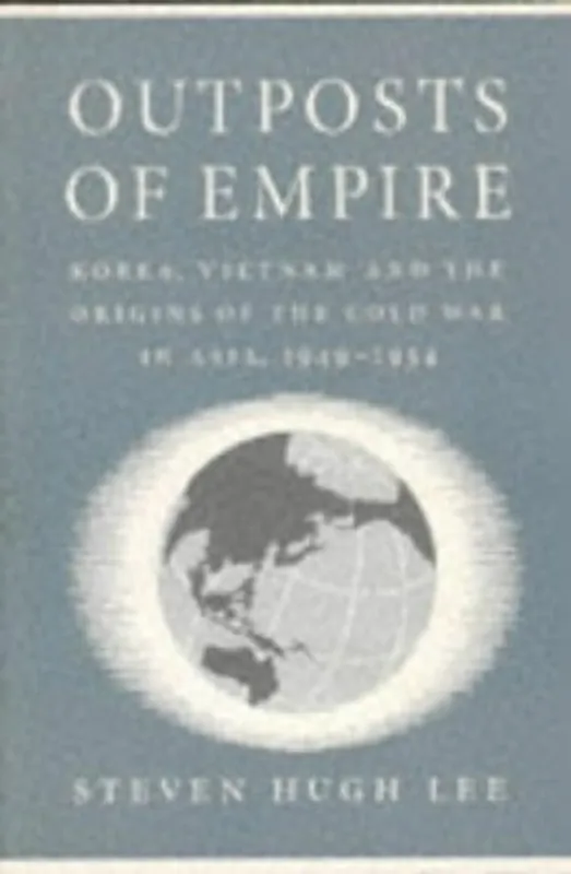 Populair Outposts of Empire Korea, Vietnam and the Origins of the Cold War in Asia, 1949-1954 - Steven Hugh Lee